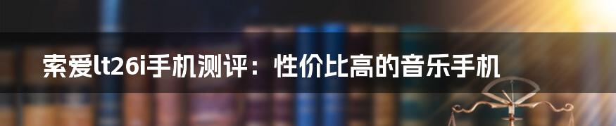 索爱lt26i手机测评：性价比高的音乐手机