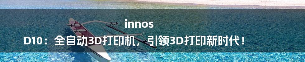 innos D10：全自动3D打印机，引领3D打印新时代！