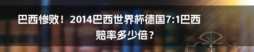 巴西惨败！2014巴西世界杯德国7:1巴西赔率多少倍？