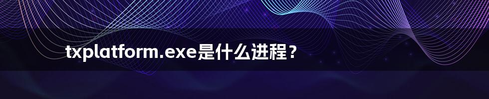 txplatform.exe是什么进程？