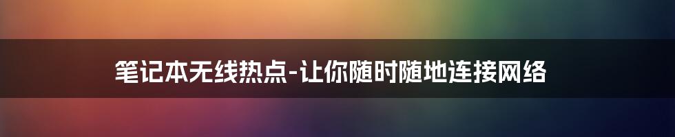 笔记本无线热点-让你随时随地连接网络