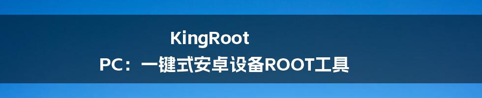 KingRoot PC：一键式安卓设备ROOT工具