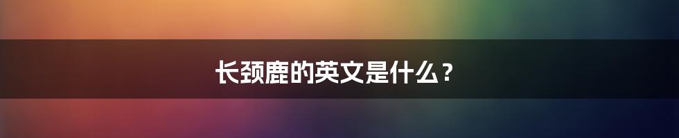 长颈鹿的英文是什么？