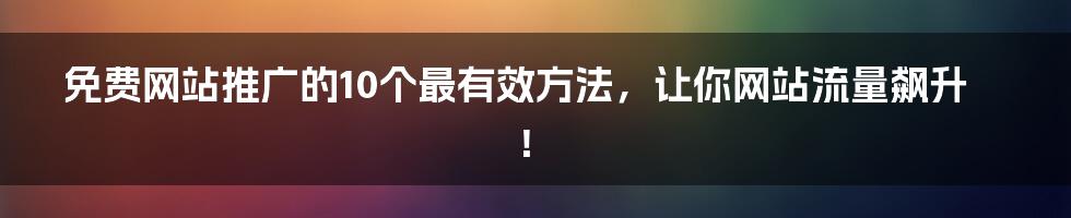 免费网站推广的10个最有效方法，让你网站流量飙升！