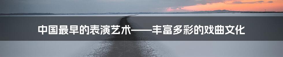 中国最早的表演艺术——丰富多彩的戏曲文化