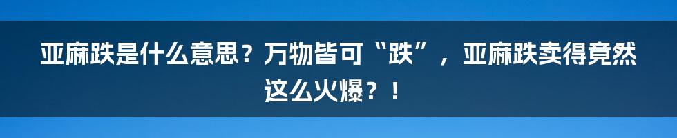 亚麻跌是什么意思？万物皆可“跌”，亚麻跌卖得竟然这么火爆？！