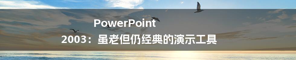 PowerPoint 2003：虽老但仍经典的演示工具