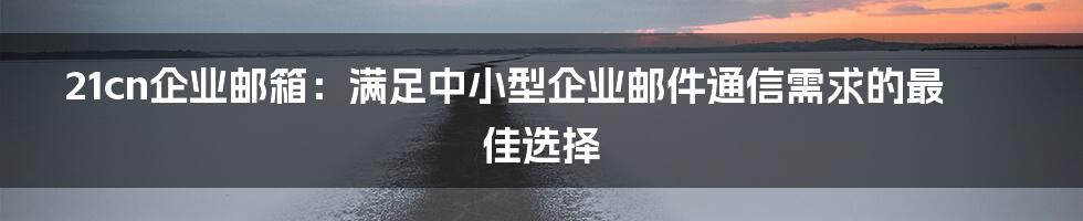 21cn企业邮箱：满足中小型企业邮件通信需求的最佳选择