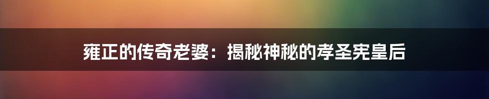 雍正的传奇老婆：揭秘神秘的孝圣宪皇后