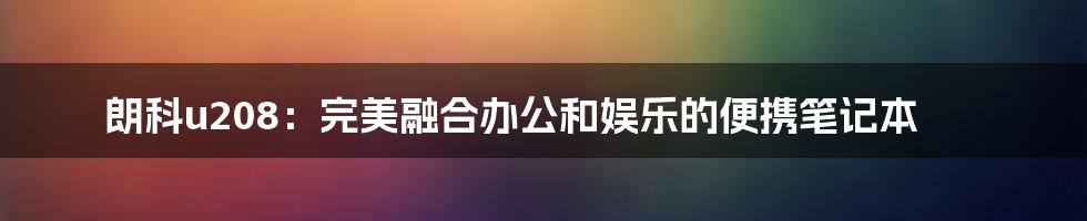 朗科u208：完美融合办公和娱乐的便携笔记本