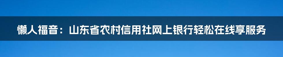 懒人福音：山东省农村信用社网上银行轻松在线享服务