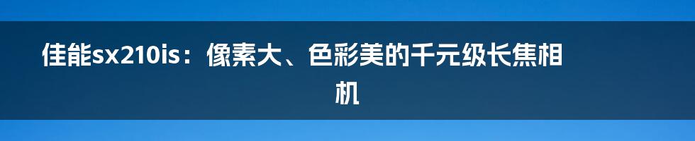 佳能sx210is：像素大、色彩美的千元级长焦相机