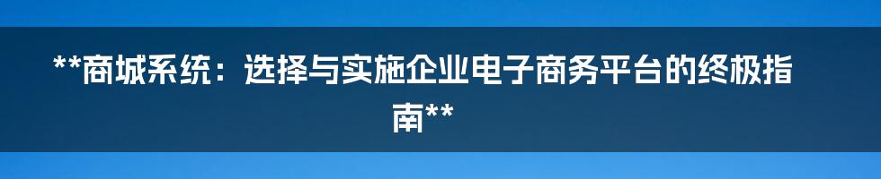 **商城系统：选择与实施企业电子商务平台的终极指南**