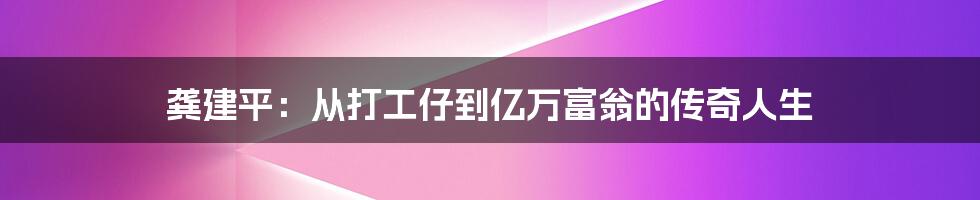 龚建平：从打工仔到亿万富翁的传奇人生