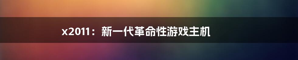 x2011：新一代革命性游戏主机