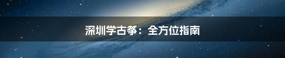 深圳学古筝：全方位指南