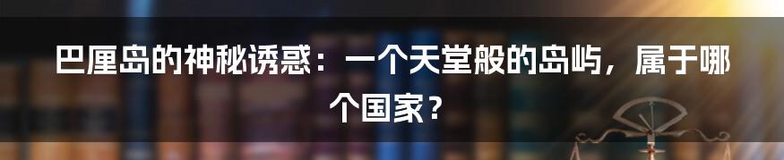 巴厘岛的神秘诱惑：一个天堂般的岛屿，属于哪个国家？