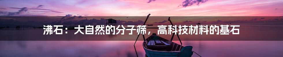 沸石：大自然的分子筛，高科技材料的基石