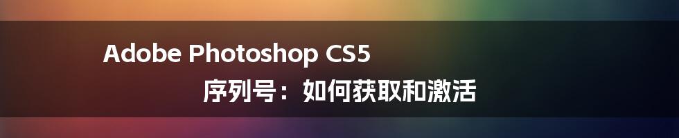 Adobe Photoshop CS5 序列号：如何获取和激活