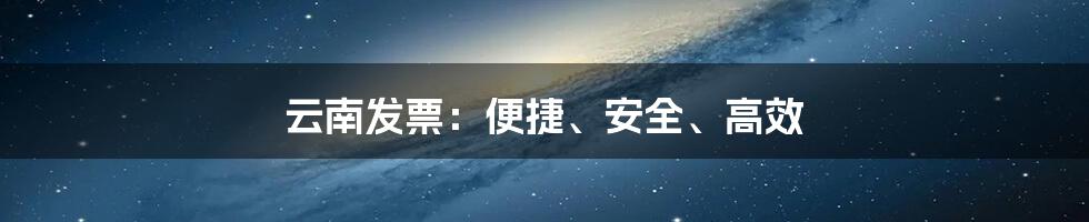 云南发票：便捷、安全、高效