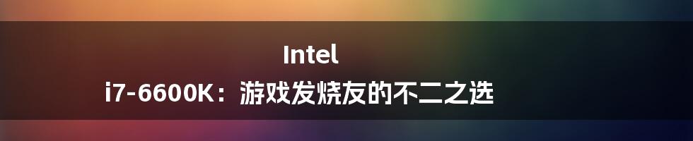 Intel i7-6600K：游戏发烧友的不二之选