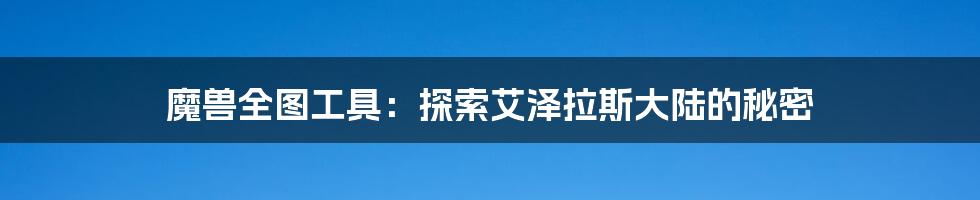 魔兽全图工具：探索艾泽拉斯大陆的秘密