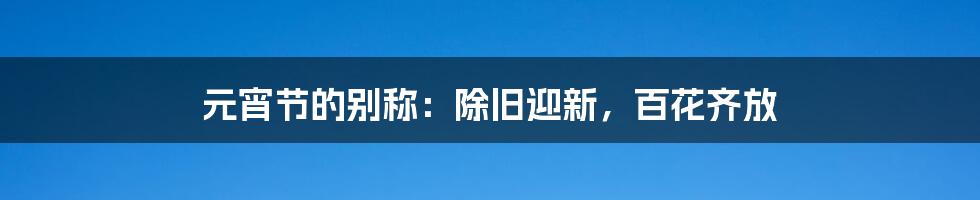 元宵节的别称：除旧迎新，百花齐放