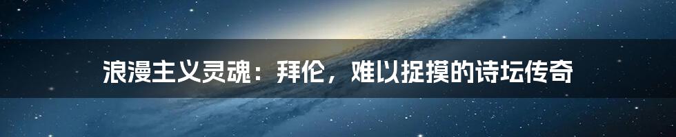 浪漫主义灵魂：拜伦，难以捉摸的诗坛传奇