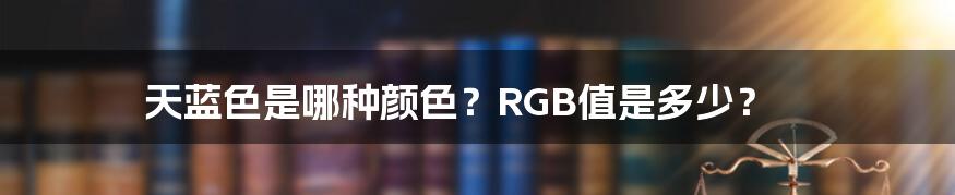 天蓝色是哪种颜色？RGB值是多少？