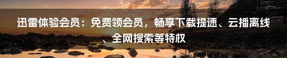 迅雷体验会员：免费领会员，畅享下载提速、云播离线、全网搜索等特权