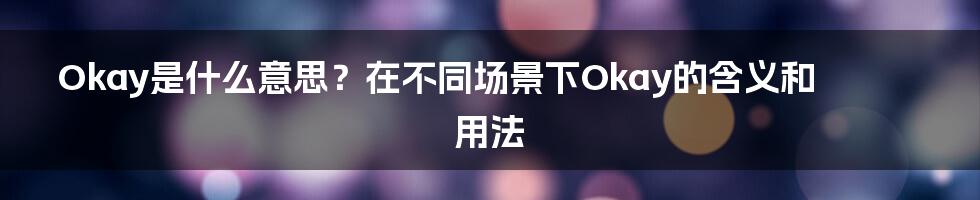 Okay是什么意思？在不同场景下Okay的含义和用法