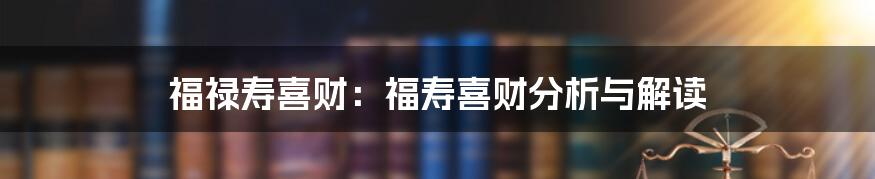 福禄寿喜财：福寿喜财分析与解读