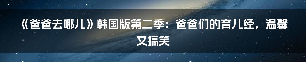 《爸爸去哪儿》韩国版第二季：爸爸们的育儿经，温馨又搞笑