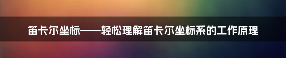 笛卡尔坐标——轻松理解笛卡尔坐标系的工作原理