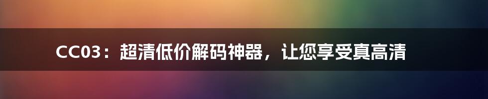 CC03：超清低价解码神器，让您享受真高清