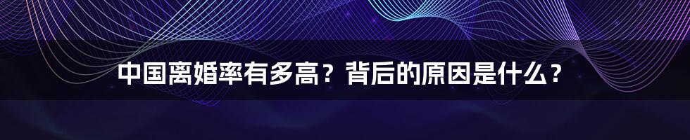 中国离婚率有多高？背后的原因是什么？