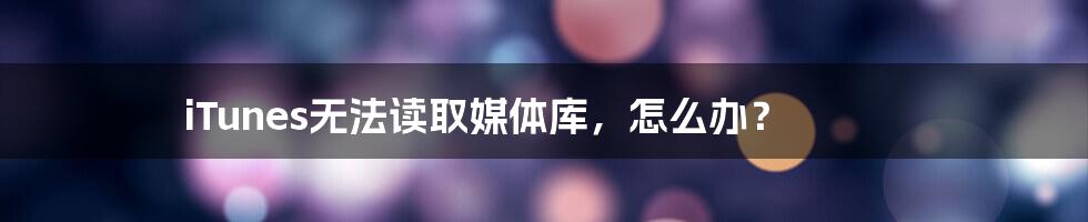 iTunes无法读取媒体库，怎么办？