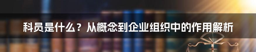 科员是什么？从概念到企业组织中的作用解析