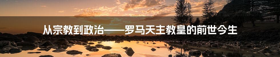 从宗教到政治——罗马天主教皇的前世今生