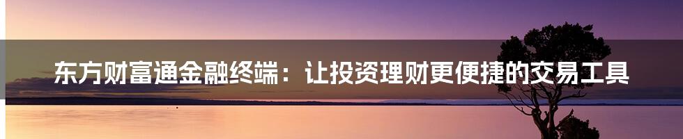 东方财富通金融终端：让投资理财更便捷的交易工具