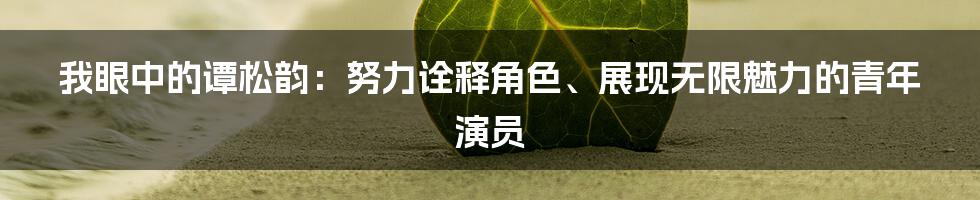 我眼中的谭松韵：努力诠释角色、展现无限魅力的青年演员