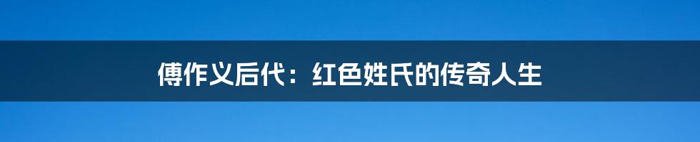 傅作义后代：红色姓氏的传奇人生