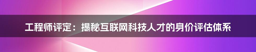 工程师评定：揭秘互联网科技人才的身价评估体系