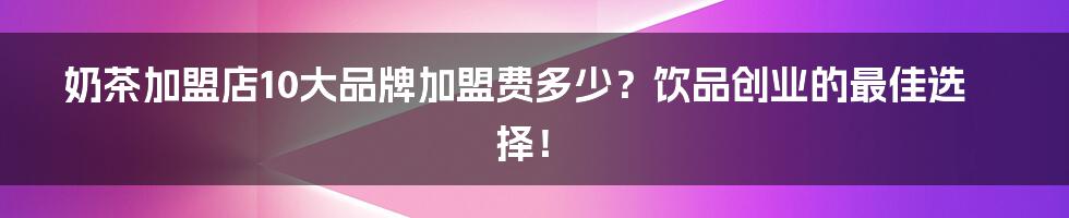 奶茶加盟店10大品牌加盟费多少？饮品创业的最佳选择！