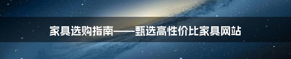 家具选购指南——甄选高性价比家具网站