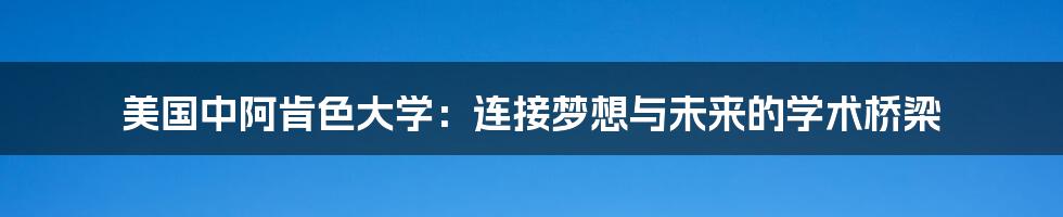 美国中阿肯色大学：连接梦想与未来的学术桥梁