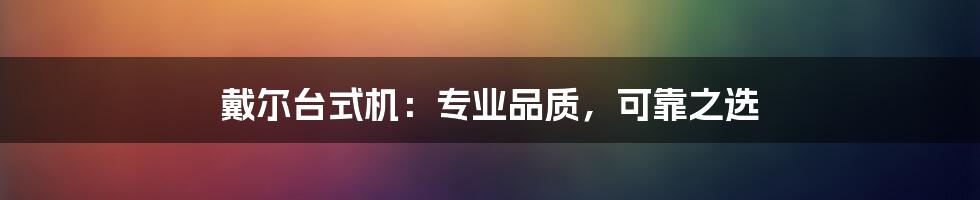 戴尔台式机：专业品质，可靠之选