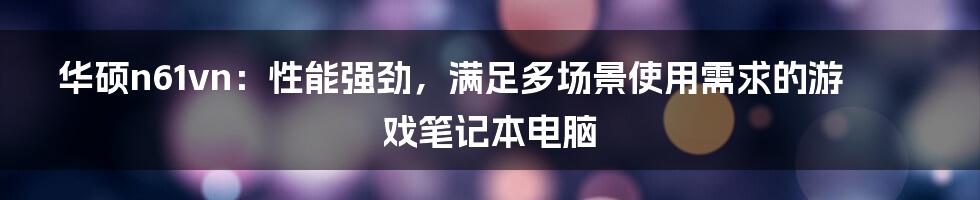 华硕n61vn：性能强劲，满足多场景使用需求的游戏笔记本电脑