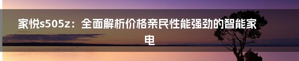 家悦s505z：全面解析价格亲民性能强劲的智能家电