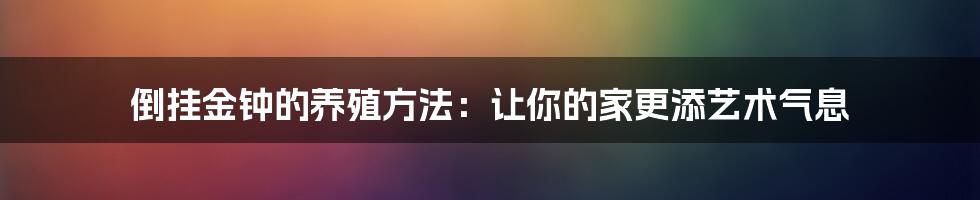 倒挂金钟的养殖方法：让你的家更添艺术气息